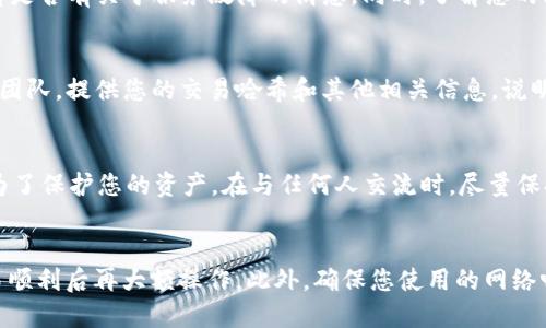 在处理TP钱包闪兑成功但资金未到账的问题时，首先不要过于慌张，这类问题在区块链交易中时有发生，多数情况下都可以找到解决办法。以下是一些可以帮助您解决此问题的步骤和建议。

确认交易状态
首先，您需要确认您的交易是否真正完成。可以在TP钱包中查看您的交易历史记录，查看交易的状态。如果显示为“成功”，那么可以继续以下步骤；如果显示为“待处理”或“失败”，您可能需要等待或者重新发起交易。

检查区块链浏览器
每一笔区块链交易都有其唯一的交易哈希（TxID），您可以在相应的区块链浏览器中使用该哈希进行查询。找到您刚刚进行的闪兑交易，查看它的确认状态。确认数越多，交易越安全。如果浏览器中显示交易已经完成但资金仍未到账，您可以尝试以下措施。

查看TP钱包的相关信息
有时候，TP钱包的系统可能因为网络拥堵或其他原因导致延迟。您可以查看TP钱包的公告和社交媒体，看是否有关于服务故障的消息。同时，了解您的闪兑涉及的代币是否存在其他网络限制或转账要求也很重要。

联系TP钱包客服
如果确认交易状态成功且区块链浏览器中显示为完成，但您仍未收到资金，那就需要联系TP钱包的客服团队。提供您的交易哈希和其他相关信息，说明您的问题，他们能够通过系统查询到您的交易流向。

注意资金安全
在处理任何钱包或交易问题时，保持警惕，确保您的钱包地址、私钥等信息的安全，避免上当受骗。同时，为了保护您的资产，在与任何人交流时，尽量保持信息的隐私性。

如何预防类似问题
为了避免今后再次遇到类似问题，建议您在进行大的资产交换或闪兑时，先进行小额试探交易，确认交易顺利后再大额操作。此外，确保您使用的网络畅通，并尽量在非高峰期进行交易，这样可以减少延迟风险。


