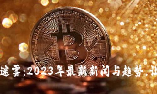  揭开加密货币的迷雾：2023年最新新闻与趋势，让您把握未来机遇！