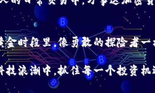 jiaoti揭秘万事达加密货币的价格波动，抓住投资机遇！/jiaoti  
万事达, 加密货币, 投资机遇/guanjianci  

引言：随着科技的脚步，数字货币的崛起  
在这个信息爆炸的时代，晨雾中的科技创新滋养着人们的投资智慧。万事达，作为全球知名的金融科技巨头，早已跨入加密货币的蓝海。它不仅仅是一个支付工具，而是我们金融未来的先锋，让我们在时光的流转中捕捉到无数投资机遇。  

万事达的加密货币之路  
万事达的加密货币，犹如清晨第一缕阳光，照耀着充满潜力的投资市场。作为一家公司，万事达不仅有实力雄厚的背景，还有先进的技术支持。它的目标是将加密货币与传统金融世界完美融合，让数字货币的光辉在每一个角落闪现。比如，在一个富有人情味的咖啡店里，一杯香气四溢的手冲咖啡，正是万事达加密货币在日常消费中逐渐普及的缩影。  

价格波动的深意：市场潮起潮落  
在万事达加密货币的旅途中，价格的波动犹如山间小溪，时而湍急，时而平静。每一次的涨跌都与市场的需求、政策的变化及投资者的情绪密切相关。想象在一个晴朗的周末，投资者们在阳光下热情讨论，分享着对未来的期待，而与此同时，市场的脉搏也在不断变动。在这个过程中，万事达加密货币的价格，就像是那颗随风而动的蒲公英，受到诸多因素的影响。  

投资心理：在数字海洋中捕捉机遇  
每个投资者的心中都有一片独特的海洋，他们在这个海洋中航行，时而风平浪静，时而波涛汹涌。对于万事达加密货币的投资，更是如此。当价格的潮汐升起时，投资者们兴奋不已，仿佛看见了繁星点点；而当波浪下落时，心中却隐隐感到不安。如何把握投资的心理，是每位投资者在这场财富的追逐游戏中需要修炼的功夫。  

技术分析：解码价格波动的密码  
在解读万事达加密货币的价格时，我们可以借助技术分析这把钥匙，打开那个蕴藏丰富市场信息的宝库。价格图表，犹如山川河流的地形，告诉我们过去的走势和未来的可能。投资者通过趋势线、支撑位和阻力位，仿佛是在画一幅关于未来财富的蓝图，让我们在黑夜中看见希望的曙光。  

护航策略：风险与机会的平衡艺术  
投资万事达加密货币，意味着走在风险与机会的微妙边缘。就如在一座古老的桥上行走，桥的另一端是未知的美丽风景，但同时也可能潜藏着不确定性。为了在这条路上稳健前行，投资者需要制定清晰的护航策略。无论是设置止损、分散投资还是灵活调动资金，都是在为自己的投资之旅保驾护航。  

市场前景：加密货币的未来  
展望未来，万事达加密货币如同一颗新生的星星，在广袤的夜空中熠熠生辉。随着技术的发展和人们投资观念的转变，数字货币的接受度将不断提升。银行业、消费领域甚至个人的日常交易中，万事达加密货币无疑会发挥越来越重要的角色。想象一下，在不久的将来，您或许可以在一家阳光明媚的海边餐厅，用万事达加密货币轻松支付，感受到数字经济带来的便捷与无限可能。  

结尾：抓住机会，拥抱未来  
万事达加密货币的价格波动犹如一次次的历史演绎，每一个瞬间都充满机遇与挑战。作为投资者，我们应该时刻保持敏锐的洞察力，抓住这些瞬息万变的财富机会。让我们在黄金时段里，像勇敢的探险者一样，驶向财富的新天地。在这个旅程中，不仅仅追逐财富，更要感受那份属于数字货币时代的幸福与希望。  

以上便是一个关于万事达加密货币价格的深入分析，涵盖了其市场动态、投资心理、技术分析、风险管理及未来展望。希望能够激励更多的读者参与到这个充满可能性的金融科技浪潮中，抓住每一个投资机遇。