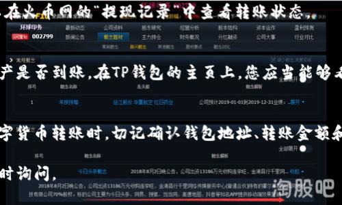 要将火币网（Huobi）上的数字资产转移到TP钱包，您可以按照以下步骤操作。请注意，为了确保资产的安全，请仔细核对每一个步骤及信息。

步骤一：登录火币网账户
首先，您需要访问火币网上的官网（通常是www.huobi.com），然后使用您的账户信息进行登录。如果您还没有账户，请先注册一个。

步骤二：查找要转出的数字资产
登录后，在您的资金资产页面中，查找您想要转移的数字货币。例如，比特币（BTC）、以太坊（ETH）或其他类型的数字资产。

步骤三：进行提现操作
在资金页面，找到“提现”或“转出”选项。点击进入后，您将看到可以提取的数字资产列表。

步骤四：输入TP钱包地址
在提现页面中，您需要输入您的TP钱包地址。确保您复制并准确粘贴了地址。如果有错，会导致资产丢失。您可以在TP钱包中找到您的地址，在钱包的主界面上，通常会有“接收”或“收款”的选项，点击后能看到该数字资产的地址。 

步骤五：选择转账金额
输入您希望转移的金额。在这个步骤中，请注意火币网的提现限额和可能的手续费。确保您满足最低提现金额，同时也要考虑到手续费，这样您才能顺利完成转账。

步骤六：确认并提交请求
在确认所有信息无误后，点击“提交”或者“确认”按钮。大部分交易平台在此步骤会要求您进行二次验证，比如通过手机短信、邮箱确认等，以提高安全性。

步骤七：等待转账完成
提交提现请求后，请耐心等待。转账时间可能因网络拥堵、交易量等因素而有所不同。您可以在火币网的“提现记录”中查看转账状态。

步骤八：在TP钱包中确认到账
一旦转账完成，您会收到相应的通知。您可以回到TP钱包中查看余额，确认所提取的数字资产是否到账。在TP钱包的主页上，您应当能够看到新到账的资产。

总结
转账过程相对简单，但其中的每一步都需要仔细操作，以确保您的数字资产安全。在进行数字货币转账时，切记确认钱包地址、转账金额和平台的相关规定。希望以上步骤对您将火币网资产转移到TP钱包有所帮助！ 

以上是将火币网转移到TP钱包的步骤，希望能给您带来帮助。如有任何进一步的问题，请随时询问。