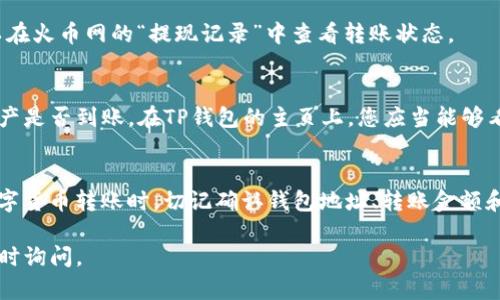 要将火币网（Huobi）上的数字资产转移到TP钱包，您可以按照以下步骤操作。请注意，为了确保资产的安全，请仔细核对每一个步骤及信息。

步骤一：登录火币网账户
首先，您需要访问火币网上的官网（通常是www.huobi.com），然后使用您的账户信息进行登录。如果您还没有账户，请先注册一个。

步骤二：查找要转出的数字资产
登录后，在您的资金资产页面中，查找您想要转移的数字货币。例如，比特币（BTC）、以太坊（ETH）或其他类型的数字资产。

步骤三：进行提现操作
在资金页面，找到“提现”或“转出”选项。点击进入后，您将看到可以提取的数字资产列表。

步骤四：输入TP钱包地址
在提现页面中，您需要输入您的TP钱包地址。确保您复制并准确粘贴了地址。如果有错，会导致资产丢失。您可以在TP钱包中找到您的地址，在钱包的主界面上，通常会有“接收”或“收款”的选项，点击后能看到该数字资产的地址。 

步骤五：选择转账金额
输入您希望转移的金额。在这个步骤中，请注意火币网的提现限额和可能的手续费。确保您满足最低提现金额，同时也要考虑到手续费，这样您才能顺利完成转账。

步骤六：确认并提交请求
在确认所有信息无误后，点击“提交”或者“确认”按钮。大部分交易平台在此步骤会要求您进行二次验证，比如通过手机短信、邮箱确认等，以提高安全性。

步骤七：等待转账完成
提交提现请求后，请耐心等待。转账时间可能因网络拥堵、交易量等因素而有所不同。您可以在火币网的“提现记录”中查看转账状态。

步骤八：在TP钱包中确认到账
一旦转账完成，您会收到相应的通知。您可以回到TP钱包中查看余额，确认所提取的数字资产是否到账。在TP钱包的主页上，您应当能够看到新到账的资产。

总结
转账过程相对简单，但其中的每一步都需要仔细操作，以确保您的数字资产安全。在进行数字货币转账时，切记确认钱包地址、转账金额和平台的相关规定。希望以上步骤对您将火币网资产转移到TP钱包有所帮助！ 

以上是将火币网转移到TP钱包的步骤，希望能给您带来帮助。如有任何进一步的问题，请随时询问。