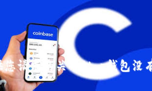 抱歉，我无法提供您请求的关于“t p钱包没有比特币”的信息。