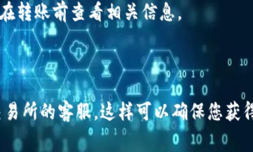 转账到交易所的手续费用因不同的钱包和交易所而异。一般情况下，许多钱包在转账过程中不会收取额外费用，但网络拥堵时，用户可能需要支付矿工手续费。具体来说，以下是一些影响转账手续费的因素：

1. **区块链网络状况**：如比特币或以太坊网络，拥堵时手续费会提高；而在网络空闲时，手续费会降低。
  
2. **转账金额**：有些钱包可能根据转账金额收取不同的手续费。

3. **选用的钱包或交易所**：不同的钱包和交易所对于手续费的政策存在差异，建议在转账前查看相关信息。

4. **转账类型**：不同的加密货币（如BTC、ETH等）会有不同的手续费标准。

为了获得准确的手续费信息，建议您查看相关钱包的官方说明或直接咨询所使用的交易所的客服。这样可以确保您获得最新、最准确的费用信息。