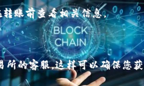 转账到交易所的手续费用因不同的钱包和交易所而异。一般情况下，许多钱包在转账过程中不会收取额外费用，但网络拥堵时，用户可能需要支付矿工手续费。具体来说，以下是一些影响转账手续费的因素：

1. **区块链网络状况**：如比特币或以太坊网络，拥堵时手续费会提高；而在网络空闲时，手续费会降低。
  
2. **转账金额**：有些钱包可能根据转账金额收取不同的手续费。

3. **选用的钱包或交易所**：不同的钱包和交易所对于手续费的政策存在差异，建议在转账前查看相关信息。

4. **转账类型**：不同的加密货币（如BTC、ETH等）会有不同的手续费标准。

为了获得准确的手续费信息，建议您查看相关钱包的官方说明或直接咨询所使用的交易所的客服。这样可以确保您获得最新、最准确的费用信息。