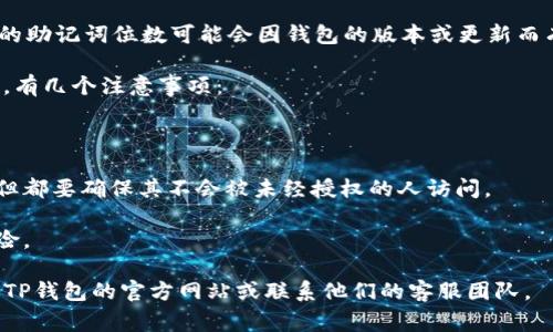 TP钱包（TP Wallet）通常支持包含12、18或24个单词的助记词。然而，具体支持的助记词位数可能会因钱包的版本或更新而有所不同。因此，建议您参考TP钱包的官方文档或联系客服以获取最准确的信息。

助记词的主要作用是帮助用户恢复钱包，保障数字资产的安全。在选择助记词时，有几个注意事项：

1. **安全性**：确保助记词不被他人获取，避免遗失和被窃取。

2. **备份**：将助记词保存在安全的地方，可以是纸质记录或安全的电子文件，但都要确保其不会被未经授权的人访问。

3. **理解性**：助记词要容易记忆，尽量避免使用复杂的短语，以减少遗忘的风险。

总之，如果您有关于TP钱包助记词的具体功能需求，最可靠的做法还是直接查阅TP钱包的官方网站或联系他们的客服团队。