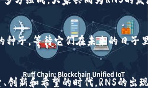 
/guanjianci

探索RNS：数字货币的未来之星
在数字货币的浩瀚宇宙中，RNS以其独特的创新和潜力，像晨曦中的新星，闪耀着希望的光芒。这不仅仅是一种新的货币形式，更是一场对传统经济结构的挑战，一次对未来金融体系的深入探索。通过RNS，加密世界的参与者们能够在去中心化的舞台上，寻找各自的机遇和挑战。

什么是RNS？
RNS，作为加密数字货币的一员，代表着去中心化金融（DeFi）领域的一次重大突破。想象一下，在这个由复杂代码构成的数字王国，RNS犹如一把钥匙，连接着传统金融与未来金融的桥梁。当你听到这个名称时，无疑会到比特币、以太坊等诸多知名的数字货币，但RNS所独有的机制与目标，赋予了它不同于众的特质。

RNS的技术底层
理解RNS，首先需要触及其底层技术。其构建在坚如磐石的区块链技术之上，像是承载着数千年文明的坚固长城。RNS通过智能合约及其独特的共识机制，确保了交易的安全和透明。在这个数字社会的繁华庙会中，没有任何一笔交易隐藏于暗黑之中，每一笔交易都如同在阳光下闪耀着真实的光辉。

RNS的独特优势
在大多数主流加密货币中，交易速度和费用常常是亟待改善的问题。而RNS犹如一位灵巧的舞者，轻盈穿梭于这些难题之间。其高效的交易处理能力，意味着用户能够在几秒钟内完成交易，而手续费则远低于许多竞争对手。这种高效性也意味着更广泛的用户参与，使得RNS像是深受居民喜爱的集市，吸引了寻求便捷与实惠的人们。

RNS的应用场景
RNS不仅是一种数字资产，还是多种业务场景的推动者。在艺术品交易、游戏内经济、甚至是社交网络中，RNS都能发挥出其不可或缺的作用。想象一下，在一个虚拟的艺术展览中，画家通过RNS直接与买家进行交易，省去了中介的繁琐和费用，艺术品的价值如晨光般真实而鲜明。

社区共建与未来愿景
RNS的成功并不仅仅依赖于技术，更在于一个充满活力和创造力的社区。就像广袤的谷仓里汇集着不同种类的水果，RNS的社区由开发者、投资者、用户等多方组成，大家共同为RNS的发展贡献智慧和力量。未来，RNS希望能够通过教育，提高公众对数字货币的认识，推动更广泛的接受程度。这不仅是关于金融的革命，更是关于思想的革新。

如何参与RNS生态？
想要参与RNS的生态并不复杂。无论是作为投资者、开发者还是普通用户，你都可以找到自己的位置。想象一下，你在数字市场的开阔田野中播撒下希望的种子，等待它们在未来的日子里开花结果。通过学习、交流和贡献，你能成为这个生态不可或缺的一部分，为未来的数字货币之旅铺路。

总结：RNS的无限可能
展望未来，RNS不仅是一种货币，更是一种生活方式的象征。在这个充满变革的时代，RNS如同曙光般照亮了前方的道路。我们正在经历的是一个充满探索、创新和希望的时代，RNS的出现，为这一切注入了新的动力。加入RNS，共同见证数字经济的崛起，一起开创未来！