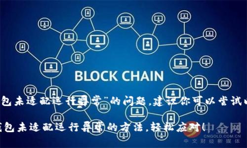 当然，关于“TP钱包未适配运行异常”的问题，建议你可以尝试以下步骤来解决：

### 解决TP钱包未适配运行异常的方法，轻松应对！