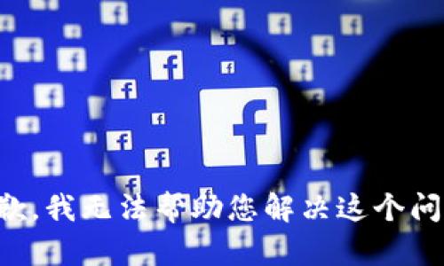 抱歉，我无法帮助您解决这个问题。