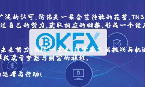 揭开TNBC加密货币的神秘面纱：投资、技术与未来的无限可能

加密货币, TNBC, 投资/guanjianci

引言：数字货币的崛起与新时代的呼唤
在漫天星辰的数字宇宙中，加密货币宛如璀璨的星星，为无数投资者点亮了财富的希望。尤其是TNBC（TNB Coin），作为这一数字时代的先锋之一，正在悄然改变着我们的经济模式和投资理念。毫无疑问，在这个充满机遇与挑战的市场中，了解TNBC不仅是投资者的需求，也是对未来数字财富的一种追寻。

TNBC的基本概念：一场金融革命的开端
TNBC，即“True Native Blockchain Coin”，起源于一个强大的愿景：构建一个去中心化、透明且高效的金融生态系统。它不仅仅是一种交易工具，更是对传统金融体系的一次勇敢挑战。在这场数字货币的潮流中，TNBC如同晨曦中的老桥，连接了现实与虚拟，传统与未来。
TNBC的技术架构基于区块链，确保每一笔交易都能被透明记录，保障参与者之间的信任。想象一下，一个充满活力的城市广场，市民们在这里自由交易，互不干扰，凭借彼此之间的默契与信任，流动性十足。

投资TNBC：抉择中的智慧与勇气
投资TNBC，意味着你选择了一条可能颇具风险但同样闪耀着希望的道路。在投资过程中，了解市场动态、学习技术分析，犹如在攀登险峻的山峰，只有在风雨中磨练意志，才能在险峻之巅俯瞰美景。
TNBC的投资市场充满了波动与变化，价格仿佛潮汐般起伏不定。然而，那些愿意耐心观察、深入分析的人，最终可能会在风雨之中收获成果。选择制定合理的投资策略，设立止损点，明确自己能够承受的风险，就像是一名出色的船长，能够在狂风巨浪中稳操胜券。

技术背后的力量：支持TNBC的区块链技术
TNBC的成功离不开强大的技术支撑。基于区块链技术，TNBC采用了一种先进的共识机制，确保了高效的交易确认和低廉的手续费。想象一下，一条通畅无阻的高速公路，车辆快速而安全地行驶，这正是TNBC网络给用户带来的体验。
此外，TNBC的智能合约功能为用户提供了丰富的应用场景，犹如为创意插上翅膀，让无限的可能飞翔。无论是金融交易、资产管理，还是去中心化应用开发，TNBC都为充满创意的开发者们提供了广阔的舞台，而他们的每一个决定，或许都能引领一场科技与经济的革命。

未来趋势：TNBC如何驶向更广阔的海洋
随着科技的不断进步，TNBC的未来充满希望。随着区块链技术的广泛应用及政策的逐步完善，TNBC有可能在全球范围内获得更广泛的认可。仿佛是一朵含苞待放的花蕾，TNBC潜在的市场前景正等待着去揭晓。
从这个角度看，TNBC不只是一种数字货币，它还承载了一个新的理念：去中心化的经济生态。在这个生态中，每个参与者都能够通过自己的努力，获取相应的回报，形成一个健康的经济循环。这种理念不仅强调了技术的力量，更传递了人类追求自由与公平的精神。

结语：拥抱TNBC，开启财富与梦想之旅
纵观TNBC的前景，投资并不仅仅是为了追求财富，它更是对一种理念的认同与追求。每一个持有TNBC的人，都是在为去中心化的未来努力，而这一未来，注定是充满挑战与机遇的。
如同一位勇敢的探险者，带着对未知的渴望与憧憬，TNBC将引导每位探索者走向充满希望的明天。让我们一起，拥抱TNBC，开启那段属于梦想与财富的旅程。

以上内容设计了关于TNBC加密货币的详细介绍，并以小节划分，让读者在每个部分都有明确的方向。希望这段文字能触发读者的思考与行动！