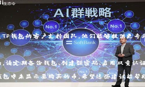 针对您在TP钱包无法找到购买币的情况，下面是一些排查步骤和建议，希望能帮助您解决问题。

### 1. 确认交易记录
查询交易历史
首先，请确保您在TP钱包的交易记录中查看是否能够找到您购买的币。可以按照以下步骤进行操作：
ul
    li打开TP钱包，进入“资产”页面。/li
    li查看交易历史，确认是否有对应的购买记录。/li
    li如果有交易记录，请检查交易状态是否显示为成功。/li
/ul

### 2. 检查网络和链上状态
网络连接与区块链状态
有时，由于网络问题，您的钱包可能无法正确显示资产。确认您的网络连接畅通。
此外，您可以访问相关区块链浏览器，根据您的交易Hash（交易哈希）进行查询，以确认交易是否已经在链上成功执行。

### 3. 确认钱包地址
验证钱包地址的准确性
确认您在购买时输入的钱包地址是否正确。如果地址输错，币可能被发送到错误的地方。
请确保您在购买时使用的是正确的钱包地址，并与交易平台上的地址信息进行比对。

### 4. 等待网络确认
等待区块确认
有些交易在区块链网络上需要一定的时间才能确认。如果您的交易刚刚完成，您可能需要耐心等待片刻至几个小时，视网络的拥堵情况而定。

### 5. 唤醒钱包资产
手动添加代币
如果您购买的币种没有在TP钱包自动显示，您可以尝试手动添加代币。在TP钱包中，使用以下步骤：
ul
    li进入“资产”页面，点击“添加代币”。/li
    li在搜索框中输入交易币种的合约地址，或手动输入相关信息。/li
    li确认添加后，查看钱包是否显示该资产。/li
/ul

### 6. 联系客服
寻求技术支持
如果以上步骤均无法解决问题，建议您直接联系TP钱包的客户支持团队。他们能够提供更专业的帮助，协助您解决资产丢失的问题。

### 7. 增强安全意识
未来的防范措施
在数字货币交易中，保护您的资产是相当重要的。请定期备份钱包、创建强密码、启用双重认证等，以防止资产损失。

通过以上步骤，您应该能更好地定位和解决TP钱包中未显示要购买的币。希望这些建议能帮助您尽快找回所购币。