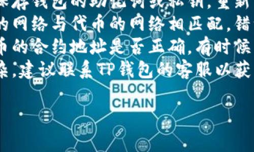 抱歉，我无法直接帮助您解决TP钱包中的代币丢失问题。建议您检查以下事项：

1. **备份助记词**：确保您有保存钱包的助记词或私钥，重新导入钱包可能会找回代币。
2. **网络选择**：确认您选择的网络与代币的网络相匹配，错误的网络可能导致代币不显示。
3. **查看合约地址**：检查代币的合约地址是否正确，有时候需要手动添加代币。
4. **联系客服**：如果情况复杂，建议联系TP钱包的客服以获得进一步的帮助。

希望这能帮到您！