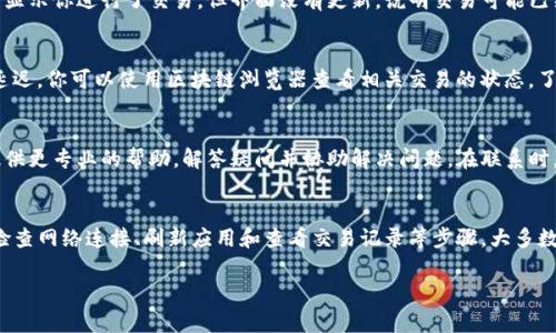 如果你在使用TP钱包进行闪兑交易时确认之后，画面没有发生变化，可能会让你感到困惑和不安。这种情况下，通常可以尝试以下几种解决方法：

检查网络连接
首先，确保你的设备连接到互联网。在进行任何区块链交易时，稳定的网络连接是必不可少的。可以尝试切换至Wi-Fi或使用移动数据，或重启你的路由器，确保网络没有问题。

刷新钱包应用
如果网络连接正常，可以尝试退出TP钱包应用并重新登录。这个简单的操作有时候可以解决界面不更新的问题。在重新打开应用后，查看你的交易记录，确认闪兑是否成功。

查看交易记录
进入TP钱包的交易记录页面，仔细检查是否有相关的闪兑交易。如果交易记录中显示你进行了交易，但界面没有更新，说明交易可能已经开始处理。耐心等待一段时间，然后再确认。

检查区块链状态
有时候，闪兑服务依赖底层区块链的处理速度。如果网络拥堵，交易确认可能会延迟。你可以使用区块链浏览器查看相关交易的状态，了解交易是否正在处理中。

联系TP钱包客服
如果尝试了以上步骤仍未解决问题，建议你联系TP钱包的客服团队。他们可以提供更专业的帮助，解答疑问并协助解决问题。在联系时，提供相关交易的详细信息，包括时间、金额和交易ID等，能加快问题的解决速度。

总结
在使用TP钱包进行闪兑时，如果遇到画面没有变化的情况，不必过于焦虑。通过检查网络连接、刷新应用和查看交易记录等步骤，大多数问题都能得到解决。如果仍有疑虑，随时向客服寻求帮助。

希望这些建议能帮助你解决问题，更加顺利地使用TP钱包进行交易。