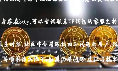 关于“TP钱包添加池子”这一问题，可能牵涉到多种因素，包括钱包的设置、网络状态、池子的兼容性等。以下是一些可能的原因以及解决方案：

1. 钱包版本问题
首先，确保你的TP钱包已更新至最新版本。钱包的旧版本可能不支持某些新加的功能或池子。你可以去应用商店查看是否有更新，并进行更新。

2. 池子兼容性
不同的池子可能与TP钱包的兼容性不同。有些池子可能不支持TP钱包，或者需要特定的设置才能添加。查看池子的官方网站或社区，确认其是否支持TP钱包。

3. 网络问题
有时网络不稳定或者连接问题可能导致钱包添加池子失败。检查你的网络连接，尝试切换Wi-Fi或使用移动数据，确保网络畅通。

4. 钱包设置
在TP钱包中，有一些设置可能会限制添加池子。进入设置菜单，查看是否有相关选项需要调整，例如“安全设置”或“隐私选项”。

5. 用户权限
某些功能需要特定的用户权限才能使用。如果你的钱包权限设置不当，可能会导致无法添加池子。检查你的钱包权限，确保已授予必要的权限。

6. 钱包地址输入错误
添加池子时，确保你输入的池子地址无误。任何一个字符错误都可能导致无法添加池子。建议复制粘贴池子地址，而不是手动输入。

7. 客户端问题
如果以上步骤都未能解决问题，可能是TP钱包客户端本身存在bug。可以尝试联系TP钱包的客服支持，报告你的问题并寻求解决方案。

8. 社区支持
加入TP钱包相关的社区或论坛，向其他用户寻求帮助。很多时候，社区中会有遇到相似问题的用户，他们的经验可能会帮助你解决疑惑。

通过以上几个方面的排查和调整，相信你能够找到原因，并顺利添加池子。如果仍有问题，建议与技术支持联系。