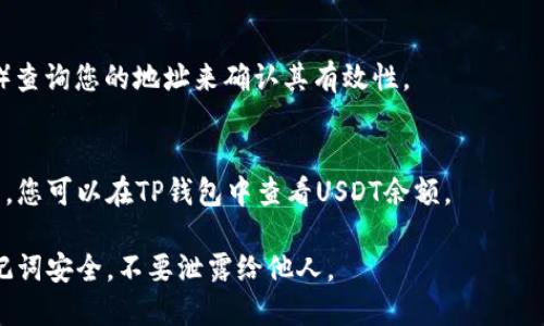 创建USDT地址的步骤如下，以下是具体的操作指南：

### 1. 下载并安装TP钱包
在您的手机应用商店中搜索“TP钱包”并下载应用。安装完成后，打开TP钱包。

### 2. 创建新钱包或导入现有钱包
- 如果您是第一次使用TP钱包，选择“创建新钱包”。根据提示设置一个强密码，确保安全性。
- 如果您已经有钱包，可以选择“导入钱包”，并输入您的助记词或私钥。

### 3. 选择合适的区块链网络
在TP钱包中，选择“USDT”。注意，USDT可以在多个区块链上使用（如Ethereum、Tron等）。根据您的需求，选择对应的链（例如，选择TRC20表示您将创建一个Tron网络上的USDT地址）。

### 4. 创建USDT地址
在选定的网络下，您会看到“收款”或“生成地址”的选项。点击此选项，TP钱包将自动生成一个USDT地址。您可以选择复制该地址，或者通过二维码分享给其他人。

### 5. 验证地址
在转账之前，您可以通过在区块链浏览器（如Tronscan或Etherscan）查询您的地址来确认其有效性。

### 6. 接收USDT
一旦您拥有了USDT地址，您可以使用该地址接收USDT。在完成转账后，您可以在TP钱包中查看USDT余额。

这样就完成了在TP钱包中创建USDT地址的步骤！确保您的私钥和助记词安全，不要泄露给他人。