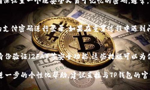 为了更好地帮助你，我建议你先查看TP钱包的官方帮助文档或联系客服获取准确的信息，因为每个平台的恢复流程可能有所不同。通常，钱包支付密码重置的步骤包括以下几个方面：

第一步：确保你拥有恢复账户的必要信息
在尝试重置TP钱包的支付密码之前，请确认你能访问与账户绑定的电子邮箱或手机号码。这一步骤通常需要你进行身份验证，因此确保这些信息的准确性是至关重要的。

第二步：找到密码重置的选项
打开TP钱包应用，进入“登录”页面，通常会有“忘记密码”或“重置密码”的选项。点击该选项后，系统会引导你完成接下来的步骤。

第三步：身份验证
根据TP钱包的要求，输入你注册时使用的手机号码或邮箱地址，系统将会发送一条包含验证码的短信或邮件。获取验证码后，将其填写到指定的输入框中，继续进行身份验证。

第四步：设置新密码
身份验证成功后，系统会提示你设置新的支付密码。在这个环节，请确保设置一个既安全又易于记忆的密码。通常，使用字母、数字和特殊字符的组合是较为安全的做法。

第五步：完成重置
确认新密码后，完成重置操作。你可以返回到登录页面，使用新设置的支付密码进行登录。如果在重置过程中遇到问题，建议及时联系TP钱包的客服获取帮助。

第六步：增强账户安全
为了避免将来再次出现支付密码遗忘的情况，你可以考虑启用双重身份验证（2FA）等安全功能。这些措施可以为你的账户提供额外的保护，减少被盗风险。

以上是一般情况下关于TP钱包支付密码忘记的解决流程。如果需要进一步的个性化帮助，建议直接与TP钱包的官方支持团队联系，他们可以提供更专业的指导和支持。