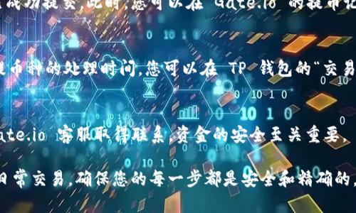 要将 cryptocurrency 从 Gate.io 提到 TP 钱包，您可以按照以下步骤操作。这些步骤将帮助您顺利进行交易，确保资金安全。 由于您需要使用具体的工具和平台，以下步骤将提供详细的指导。

步骤1：登录 Gate.io 账户
首先，您需要访问 Gate.io 的官方网站。请确保使用官方渠道登录，避免在钓鱼网站上输入您的凭据。输入您的用户名和密码后，点击登录。如果您启用了双因素身份验证，按照提示进行验证。

步骤2：确认您的账户余额
登录后，前往您的资产页面，查看您的账户余额。确保您在 Gate.io 中有足够的资金可以提取。要查看哪些资产可以提取，您可以点击“资产”选项，并在下拉菜单中选择“提币”。

步骤3：获取 TP 钱包地址
在将币提取到 TP 钱包之前，您需要获取 TP 钱包的接收地址。在 TP 钱包应用或网页中，选择您要接收的币种，并找到“接收”或“收款”选项。复制显示的地址，您将在 Gate.io 中使用它。

步骤4：提币申请
返回 Gate.io，点击“提币”选项。在提币页面上，选择您希望提取的币种。在输入框中粘贴先前复制的 TP 钱包地址。请确保地址无误，因为一旦资金发送，就无法撤回。

步骤5：输入提币金额
在金额框中输入您想要提取的数量。请注意，Gate.io 通常会有最低提币金额的限制，并可能收取一定的网络手续费，因此请确保您的可用余额足够。此外，查看提币所需的网络确认，确保您了解处理时间。

步骤6：确认信息
在提交提币请求之前，仔细检查您输入的信息，确保地址和金额无误。任何错误都可能导致资金丢失。确认后，您可能需要进行额外的身份验证步骤，如输入验证码或确认邮件。

步骤7：提交提币申请
一切确认无误后，点击“提交”或“确认”按钮。您会收到一条确认消息，说明您的提币申请已成功提交。此时，您可以在 Gate.io 的提币记录中查看交易状态。

步骤8：监控交易状态
通常情况下，提币处理会在几分钟至几小时内完成，具体取决于网络的拥堵情况，以及所提币种的处理时间。您可以在 TP 钱包的“交易记录”中查看是否已经接收到资金，同时还可以在 Gate.io 的提币记录中监控交易状态。

步骤9：确保资金安全
一旦资金到达TP钱包，务必进行确认。如果有任何异常情况，及时与 TP 钱包的客服或 Gate.io 客服取得联系。资金的安全至关重要。

通过上述步骤，您可以成功将资金从 Gate.io 转移到 TP 钱包。无论您是进行投资还是日常交易，确保您的每一步都是安全和精确的。