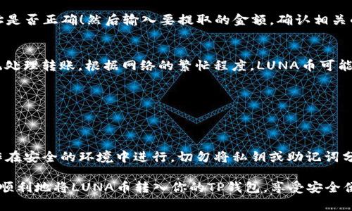 要将LUNA币转入TP钱包，你可以按照以下步骤进行操作。请注意，在进行任何加密货币转账时，务必仔细确认每一个步骤，以避免资金损失。

第一步：下载并安装TP钱包
首先，你需要确保在你的移动设备上安装了TP钱包。你可以在Google Play商店或Apple App Store中搜索“TP Wallet”进行下载并安装。

第二步：创建或导入钱包
打开TP钱包后，你会看到创建新钱包和导入已有钱包的选项。如果你是第一次使用TP钱包，可以选择“创建新钱包”，并按照指示设置安全密码和备份助记词。如果你已经有一个钱包，则可以选择“导入钱包”，并输入你的助记词或私钥进行恢复。

第三步：获取你的TP钱包地址
在成功创建或导入钱包后，进入钱包主界面，找到“接收”或“收款”选项，以显示你的TP钱包地址。这个地址是一个字符串，通常以“t”开头，可以用来接收LUNA币。

第四步：访问你的LUNA币交易所
如果你的LUNA币存储在一个交易所（比如币安、火币等），你需要登录到你的交易所账户，并找到“提现”或“转出”选项。

第五步：提取LUNA币到TP钱包
在提现页面，选择LUNA作为你要提取的币种，并粘贴你从TP钱包获得的地址。一定要仔细核对地址是否正确！然后输入要提取的金额，确认相关的交易费用，一切无误后提交提现请求。

第六步：确认转账并等待到账
提交提现请求后，交易所可能会要求你进行二次验证，例如手机短信验证码。完成验证后，等待系统处理转账。根据网络的繁忙程度，LUNA币可能会在几分钟至数小时后到账。

第七步：检查TP钱包余额
一旦交易完成，返回TP钱包查看你的LUNA币余额。如果余额更新成功，你就完成了LUNA币的转移。

安全提示
在整个过程中，始终要保持警惕。使用复杂密码保护你的TP钱包，定期备份助记词，并确保所有操作在安全的环境中进行。切勿将私钥或助记词分享给他人，以防资金被盗。

如有其他疑问或困难，建议你查看TP钱包的官方支持或向专业人士咨询。通过以上步骤，你就可以顺利地将LUNA币转入你的TP钱包，享受安全便捷的数字资产管理体验。
