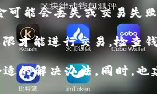 钱包交易失败的原因可能有很多，以下是一些常见的问题和解决办法：

1. **网络问题**：如果网络不稳定，可能会导致交易请求未能发送或接收。建议检查网络连接，确保设备处于良好的网络环境中。

2. **余额不足**：在进行交易前，请确保钱包中有足够的余额以覆盖交易金额和相关的手续费。

3. **交易费用设置不当**：某些区块链网络要求最低的交易费用，如果设置的费用过低，交易可能会被拒绝。尝试增加交易费用。

4. **钱包软件问题**：有时候，钱包软件可能存在bug或兼容性问题。可以尝试重启钱包应用或更新到最新版本。

5. **区块链网络拥堵**：在一些特定时间段，区块链网络可能会非常繁忙，导致交易确认时间延长或失败。这种情况下，可以稍后再尝试交易。

6. **地址错误**：确保输入的接收地址完全正确，否则资金可能会丢失或交易失败。

7. **钱包设置问题**：某些钱包可能需要特定的设置或权限才能进行交易，检查钱包的设置以确保没有遗漏。

如果遇到交易失败的情况，可以逐个排查以上问题，找到合适的解决办法。同时，也建议在交易前多做一些研究，了解行情和交易的方法。