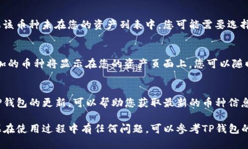 要在TP钱包中搜索币种，您可以按照以下步骤进行操作：

步骤一：打开TP钱包
首先，确保您已经在您的手机上下载并安装了TP钱包应用。如果您还没有安装，可以在应用商店中搜索“TP钱包”并完成安装。安装完成后，打开TP钱包应用。

步骤二：进入资产页面
在TP钱包的主界面上，您会看到几个选项。点击“资产”或“钱包”选项，这通常是一个显示您持有的加密货币的页面。

步骤三：查看币种列表
在资产页面，您将看到一系列已经添加的币种。如果您要查找的币种不在列表中，可以继续搜索。

步骤四：使用搜索功能
在资产页面的上方，应该有一个搜索框。点击它并输入您想要搜索的币种的名称或代号（例如“BTC”代表比特币，“ETH”代表以太坊）。一旦输入，系统将实时显示匹配的币种列表。

步骤五：添加币种
如果您找到了您想要的币种，您可以点击它来查看详细信息。如果该币种未在您的资产列表中，您可能需要选择“添加到我的钱包”或类似的选项，以便将其添加到您的资产中。

步骤六：确认添加
系统会要求您确认添加此币种。确保信息无误后，点击确认。您添加的币种将显示在您的资产页面上，您可以随时查看它的余额和市场动态。

步骤七：定期检查更新
加密货币市场变化迅速，新的币种和功能会不断推出。定期检查TP钱包的更新，可以帮助您获取最新的币种信息和市场动向。

通过上述步骤，您可以轻松在TP钱包中搜索并管理您的币种。如果在使用过程中有任何问题，可以参考TP钱包的帮助中心或社区论坛，获得更多支持和指导。