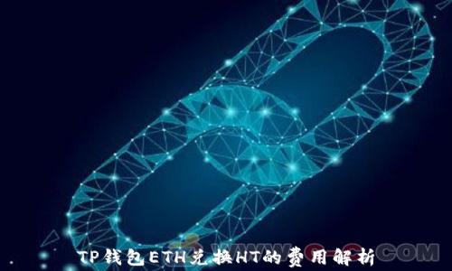 
TP钱包ETH兑换HT的费用解析