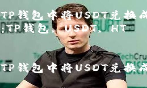 如何在TP钱包中将USDT兑换成HT？  
关键词：TP钱包, USDT, HT  


如何在TP钱包中将USDT兑换成HT？