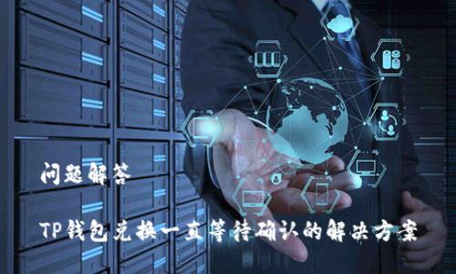 问题解答

TP钱包兑换一直等待确认的解决方案