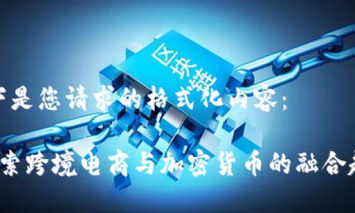 以下是您请求的格式化内容：

 探索跨境电商与加密货币的融合趋势