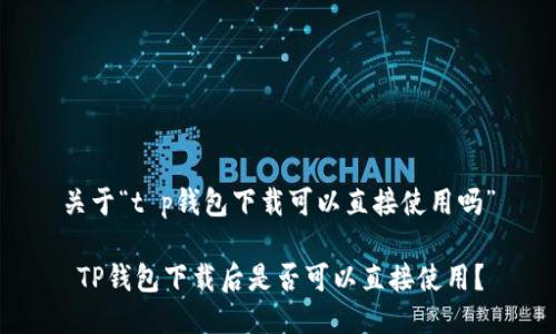 关于“t p钱包下载可以直接使用吗”

 TP钱包下载后是否可以直接使用？