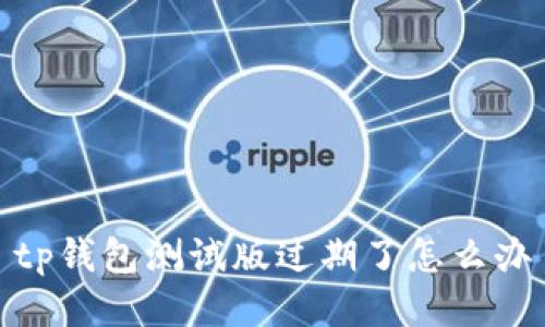 tp钱包测试版过期了怎么办